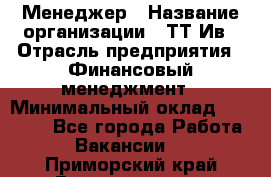 Менеджер › Название организации ­ ТТ-Ив › Отрасль предприятия ­ Финансовый менеджмент › Минимальный оклад ­ 35 000 - Все города Работа » Вакансии   . Приморский край,Владивосток г.